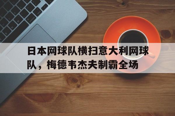 包含日本网球队横扫意大利网球队，梅德韦杰夫制霸全场的词条